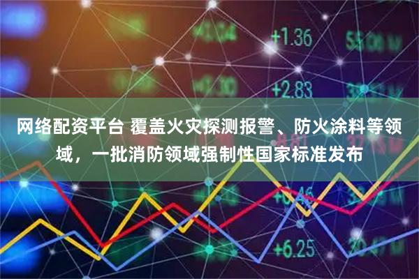 网络配资平台 覆盖火灾探测报警、防火涂料等领域，一批消防领域强制性国家标准发布