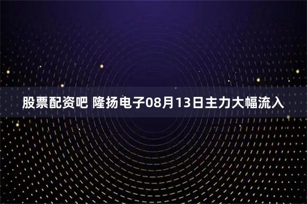 股票配资吧 隆扬电子08月13日主力大幅流入
