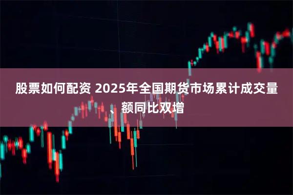 股票如何配资 2025年全国期货市场累计成交量、额同比双增