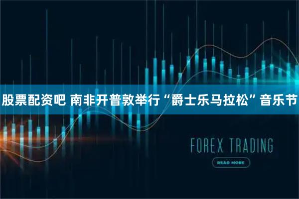 股票配资吧 南非开普敦举行“爵士乐马拉松”音乐节