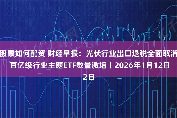 股票如何配资 财经早报：光伏行业出口退税全面取消 百亿级行业主题ETF数量激增丨2026年1月12日